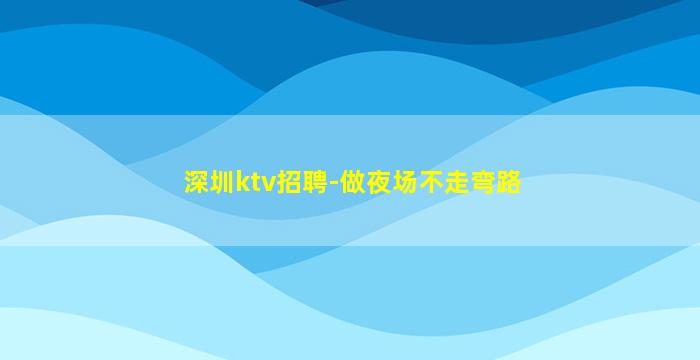 深圳ktv招聘-做夜场不走弯路